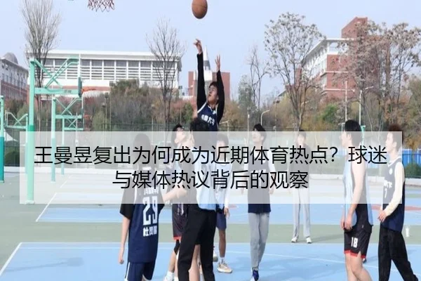 王曼昱复出为何成为近期体育热点？球迷与媒体热议背后的观察